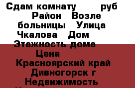 Сдам комнату. 6000 руб. › Район ­ Возле больницы › Улица ­ Чкалова › Дом ­ 76 › Этажность дома ­ 9 › Цена ­ 6 000 - Красноярский край, Дивногорск г. Недвижимость » Квартиры аренда   . Красноярский край,Дивногорск г.